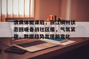 pg电子下载清晨体能课后，浙江稠州状态回暖备战社区盾，气氛紧张，数据趋势出现新变化的简单介绍